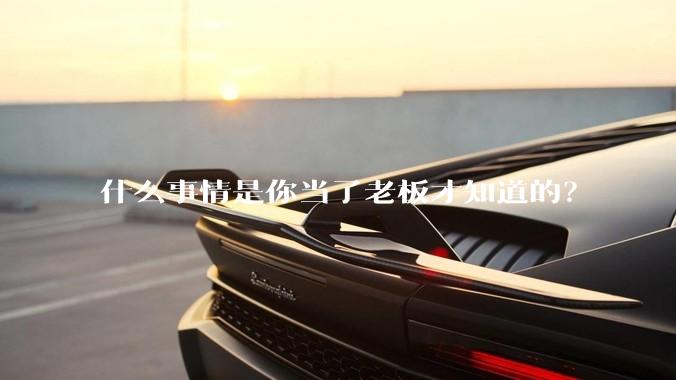 什么事情是你当了老板才知道的？